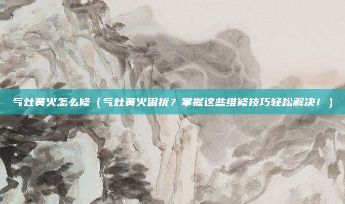 氣灶黃火怎么修（氣灶黃火困擾？掌握這些維修技巧輕松解決！）